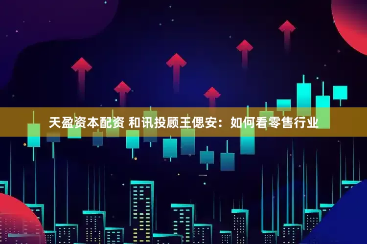 天盈资本配资 和讯投顾王偲安：如何看零售行业