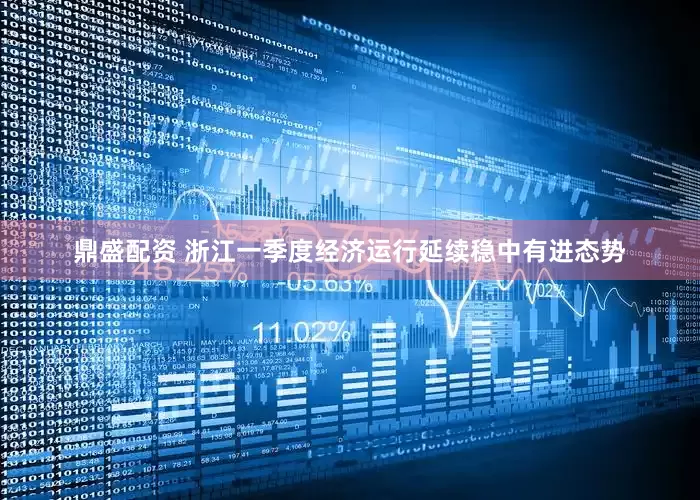 鼎盛配资 浙江一季度经济运行延续稳中有进态势