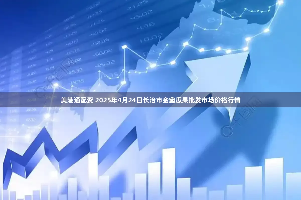 美港通配资 2025年4月24日长治市金鑫瓜果批发市场价格行情
