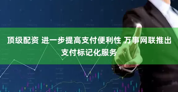 顶级配资 进一步提高支付便利性 万事网联推出支付标记化服务