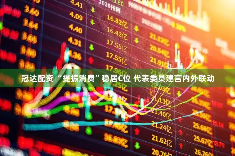 冠达配资 “提振消费”稳居C位 代表委员建言内外联动