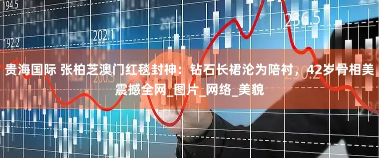 贵海国际 张柏芝澳门红毯封神：钻石长裙沦为陪衬，42岁骨相美震撼全网_图片_网络_美貌