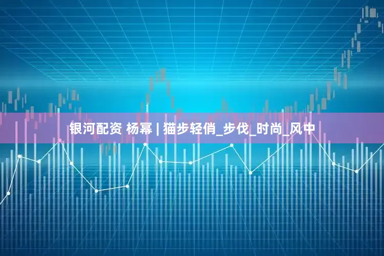 银河配资 杨幂 | 猫步轻俏_步伐_时尚_风中