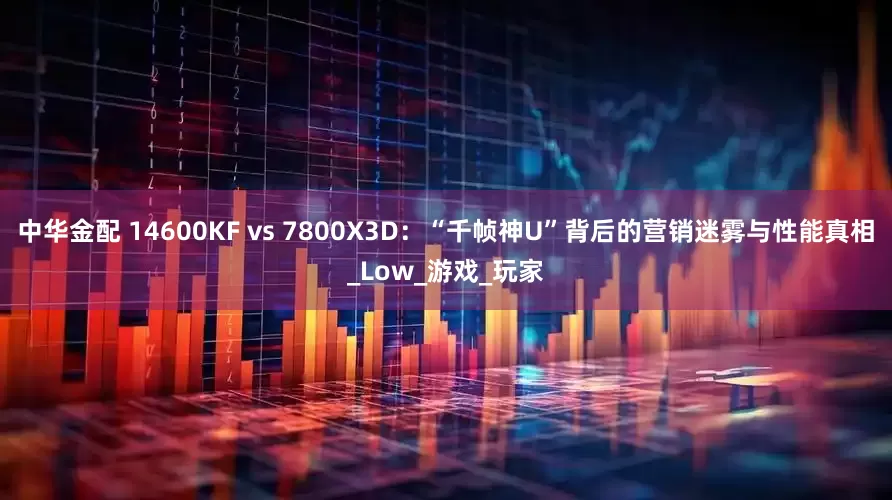 中华金配 14600KF vs 7800X3D：“千帧神U”背后的营销迷雾与性能真相_Low_游戏_玩家