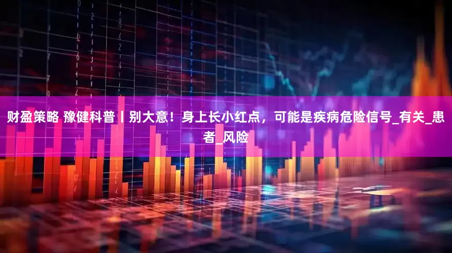 财盈策略 豫健科普丨别大意！身上长小红点，可能是疾病危险信号_有关_患者_风险
