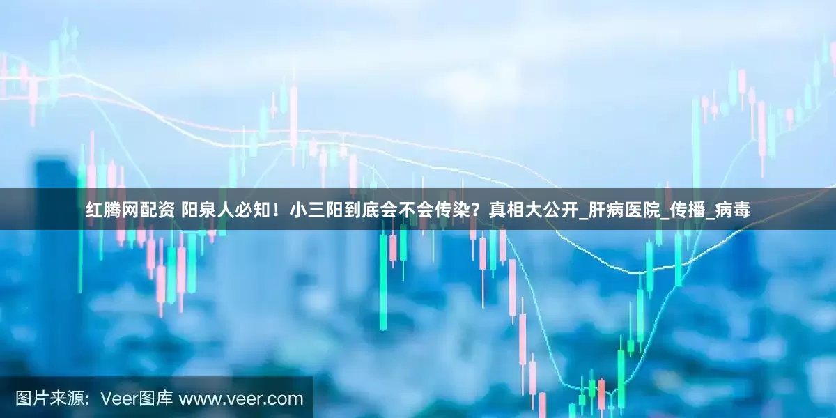 红腾网配资 阳泉人必知！小三阳到底会不会传染？真相大公开_肝病医院_传播_病毒