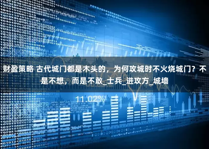 财盈策略 古代城门都是木头的，为何攻城时不火烧城门？不是不想，而是不敢_士兵_进攻方_城墙