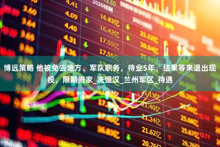博远策略 他被免去地方、军队职务，待业5年，结果等来退出现役，限期搬家_冼恒汉_兰州军区_待遇