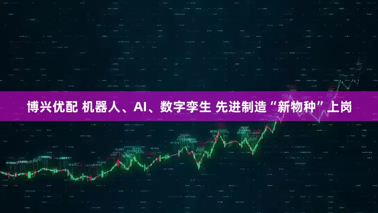 博兴优配 机器人、AI、数字孪生 先进制造“新物种”上岗