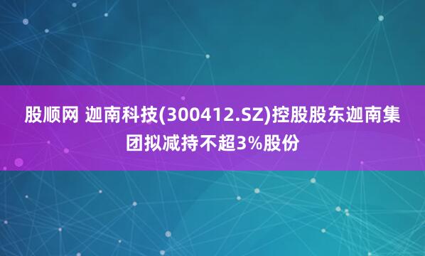 股顺网 迦南科技(300412.SZ)控股股东迦南集团拟减持不超3%股份