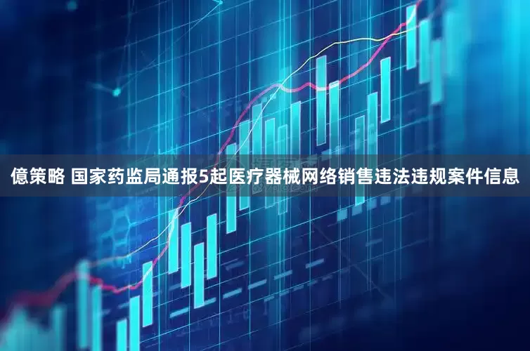 億策略 国家药监局通报5起医疗器械网络销售违法违规案件信息