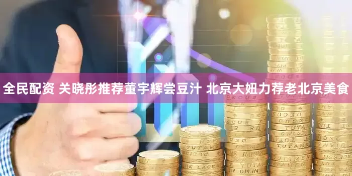 全民配资 关晓彤推荐董宇辉尝豆汁 北京大妞力荐老北京美食