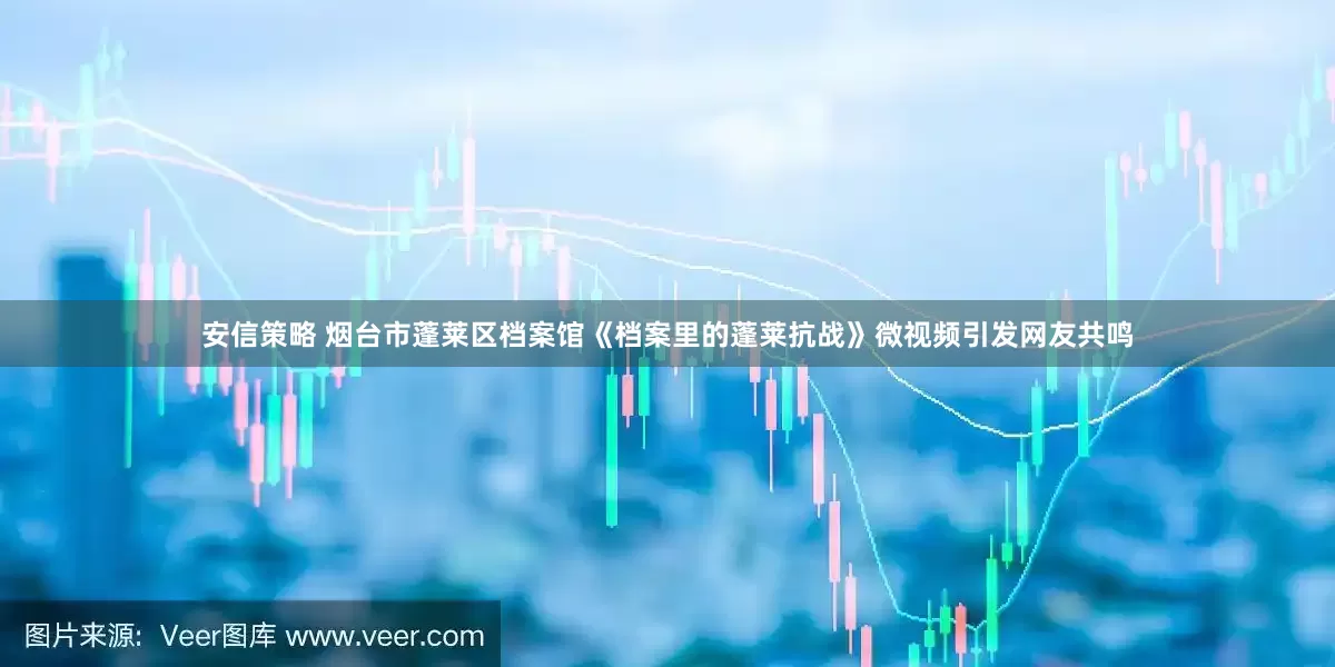 安信策略 烟台市蓬莱区档案馆《档案里的蓬莱抗战》微视频引发网友共鸣