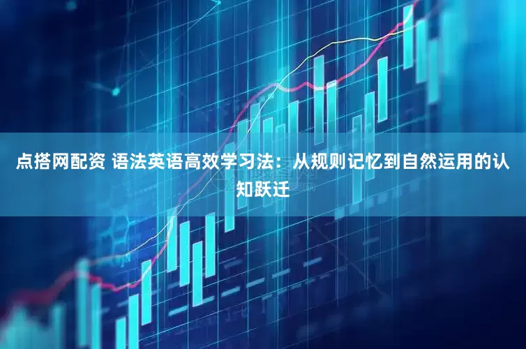 点搭网配资 语法英语高效学习法：从规则记忆到自然运用的认知跃迁