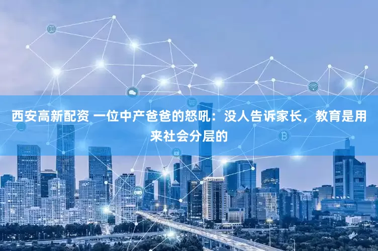 西安高新配资 一位中产爸爸的怒吼：没人告诉家长，教育是用来社会分层的