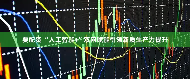要配资 “人工智能+”双向赋能引领新质生产力提升