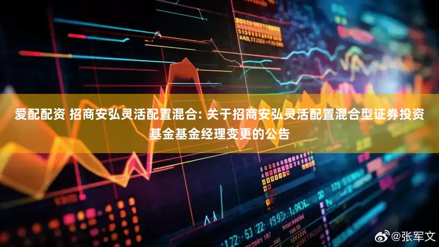 爱配配资 招商安弘灵活配置混合: 关于招商安弘灵活配置混合型证券投资基金基金经理变更的公告