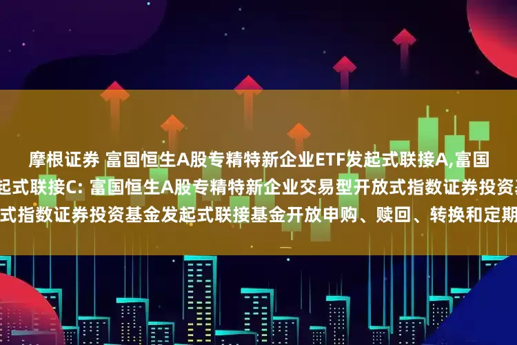 摩根证券 富国恒生A股专精特新企业ETF发起式联接A,富国恒生A股专精特新企业ETF发起式联接C: 富国恒生A股专精特新企业交易型开放式指数证券投资基金发起式联接基金开放申购、赎回、转换和定期定额投资业务的公告