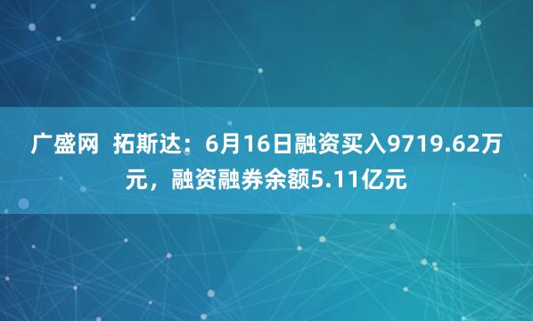 广盛网  拓斯达：6月16日融资买入9719.62万元，融资融券余额5.11亿元