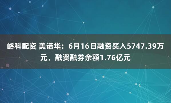 峪科配资 美诺华:6月16日融资买入5747.39万元,融资融券余额1.76亿元