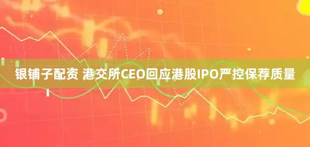 银铺子配资 港交所CEO回应港股IPO严控保荐质量