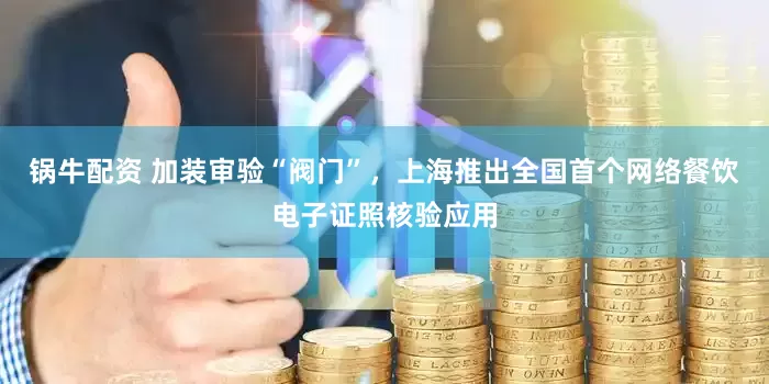 锅牛配资 加装审验“阀门”，上海推出全国首个网络餐饮电子证照核验应用