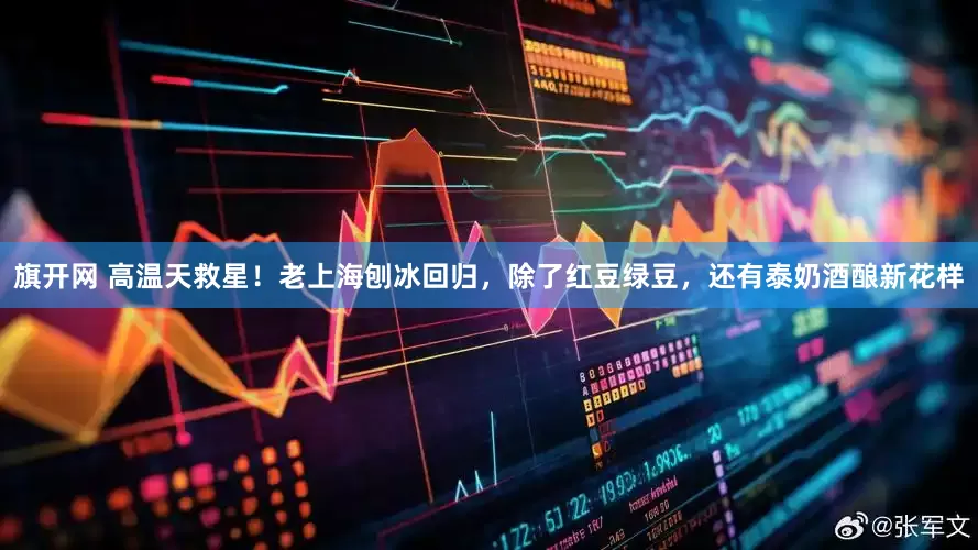 旗开网 高温天救星！老上海刨冰回归，除了红豆绿豆，还有泰奶酒酿新花样