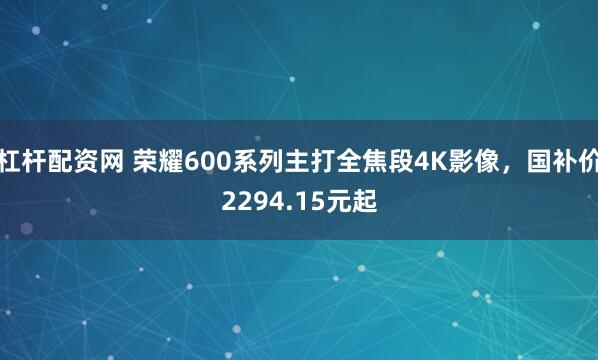 杠杆配资网 荣耀600系列主打全焦段4K影像，国补价2294.15元起
