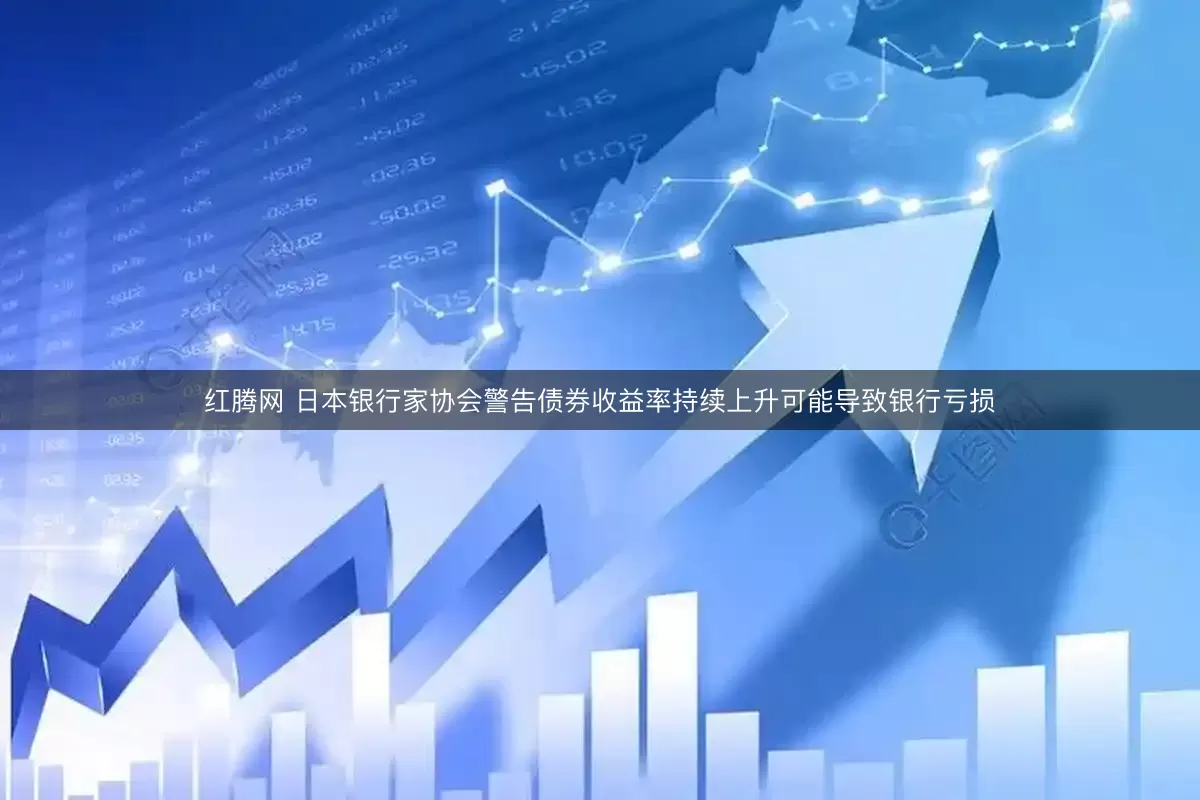 红腾网 日本银行家协会警告债券收益率持续上升可能导致银行亏损